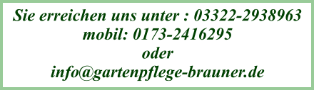 Sie erreichen uns unter : 03322-2938963 mobil: 0173-2416295 oder  info@gartenpflege-brauner.de
